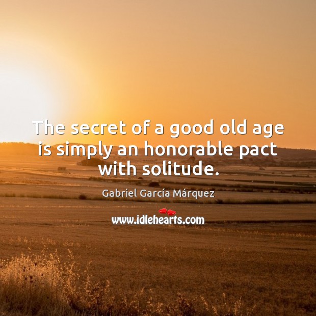 The secret of a good old age is simply an honorable pact with solitude. Gabriel García Márquez Picture Quote