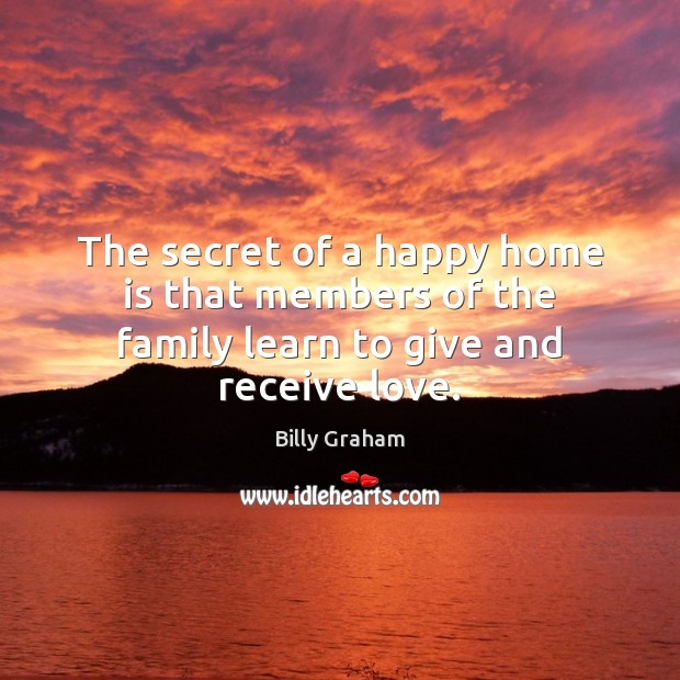The secret of a happy home is that members of the family learn to give and receive love. Billy Graham Picture Quote