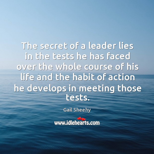The secret of a leader lies in the tests he has faced over the whole Gail Sheehy Picture Quote