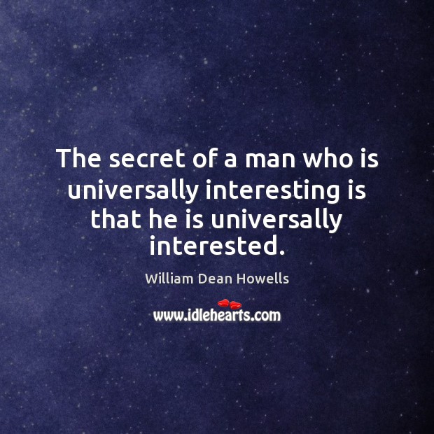 The secret of a man who is universally interesting is that he is universally interested. William Dean Howells Picture Quote
