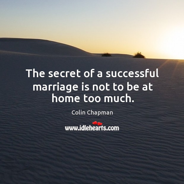 The secret of a successful marriage is not to be at home too much. Colin Chapman Picture Quote