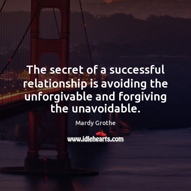 The secret of a successful relationship is avoiding the unforgivable and forgiving 