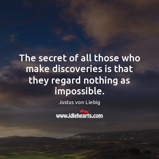 The secret of all those who make discoveries is that they regard nothing as impossible. Justus von Liebig Picture Quote