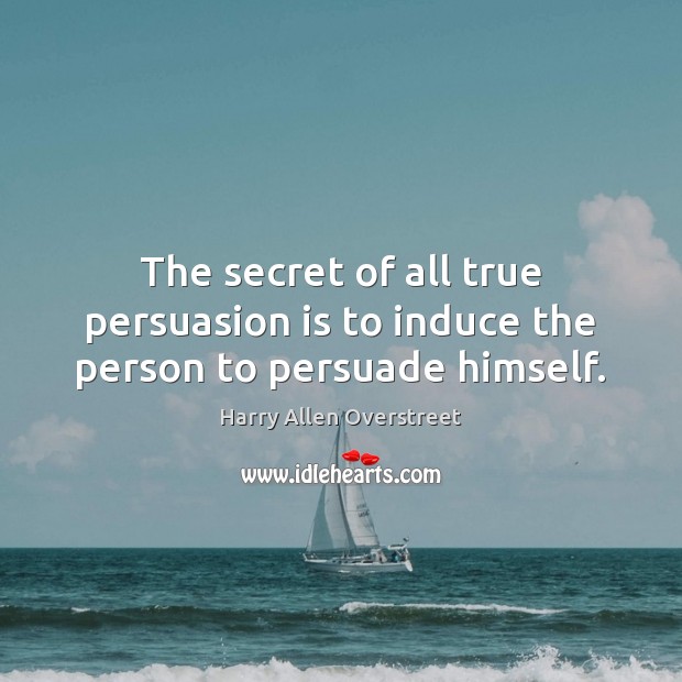 The secret of all true persuasion is to induce the person to persuade himself. Harry Allen Overstreet Picture Quote