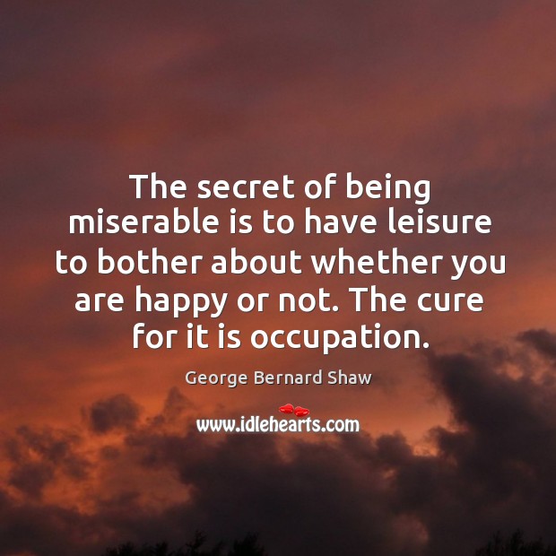 The secret of being miserable is to have leisure to bother about whether you are happy or not. The cure for it is occupation. Secret Quotes Image