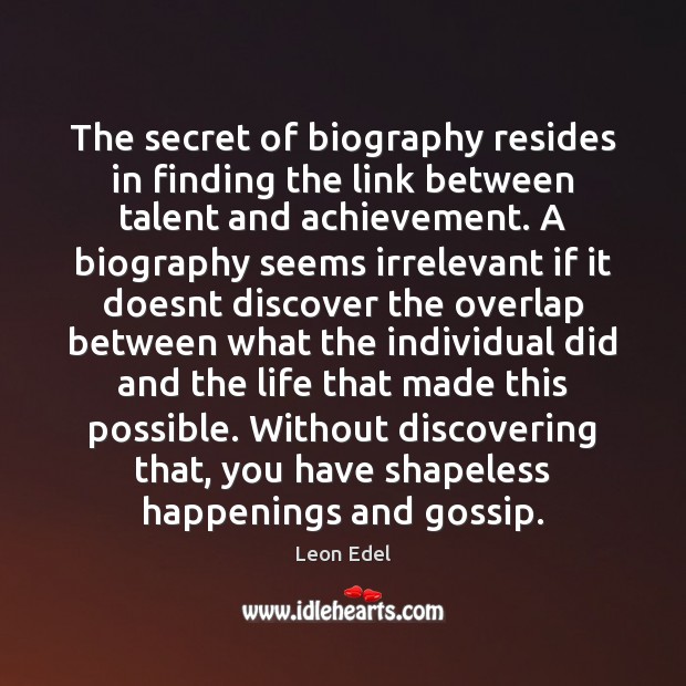 The secret of biography resides in finding the link between talent and Leon Edel Picture Quote