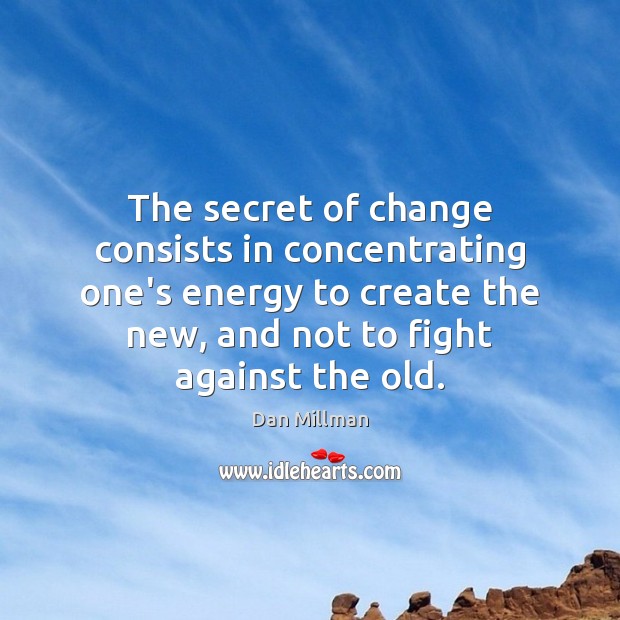 The secret of change consists in concentrating one’s energy to create the Dan Millman Picture Quote