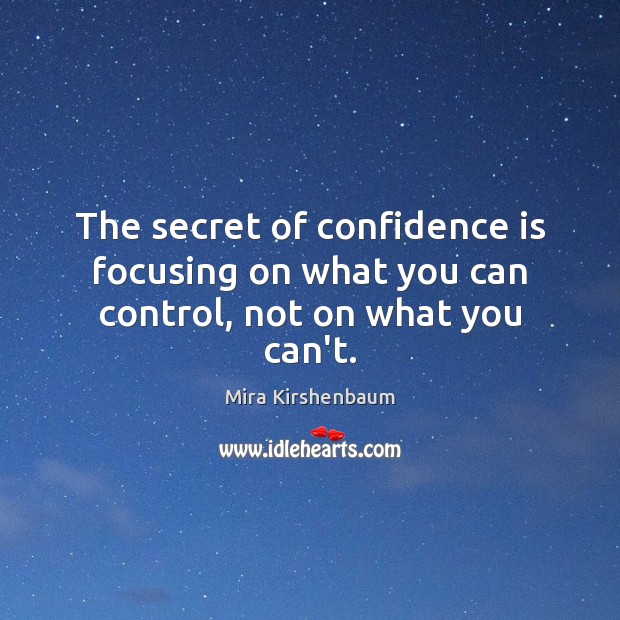 The secret of confidence is focusing on what you can control, not on what you can’t. Mira Kirshenbaum Picture Quote