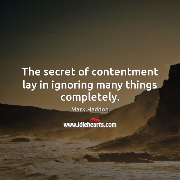 The secret of contentment lay in ignoring many things completely. Mark Haddon Picture Quote