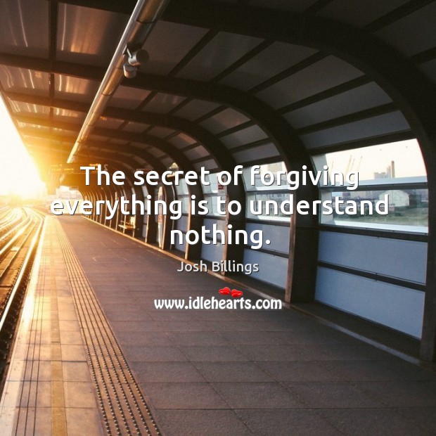 The secret of forgiving everything is to understand nothing. Josh Billings Picture Quote