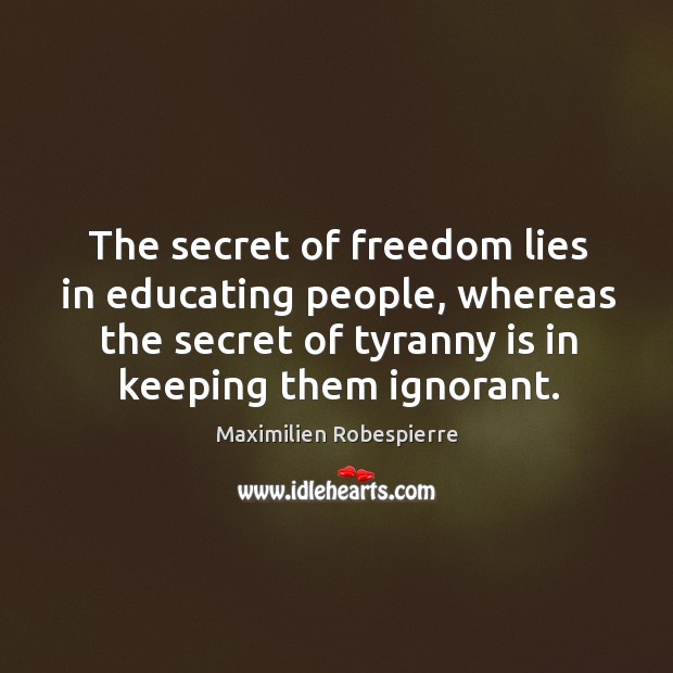 The secret of freedom lies in educating people, whereas the secret of tyranny is in keeping them ignorant. Maximilien Robespierre Picture Quote