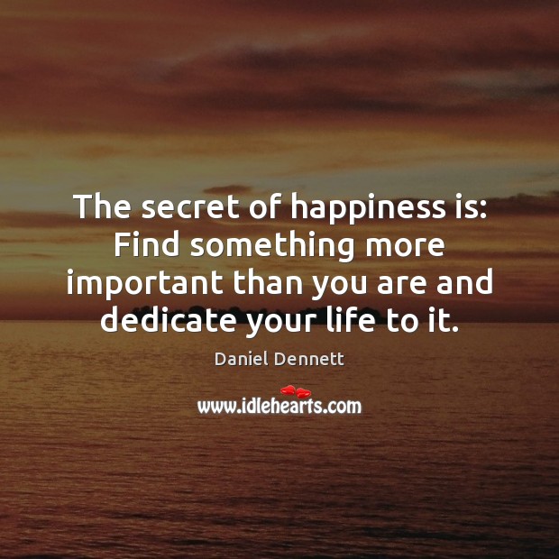 The secret of happiness is: Find something more important than you are Daniel Dennett Picture Quote