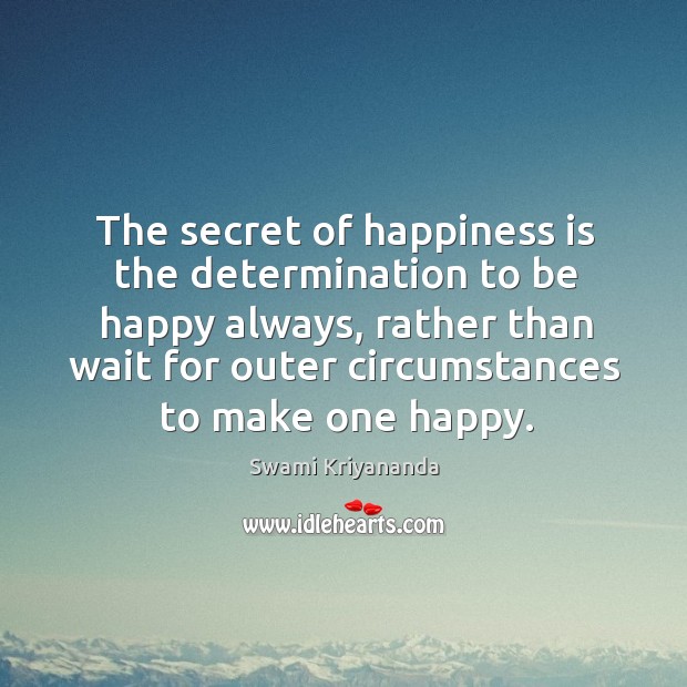 The secret of happiness is the determination to be happy always, rather than wait for Image