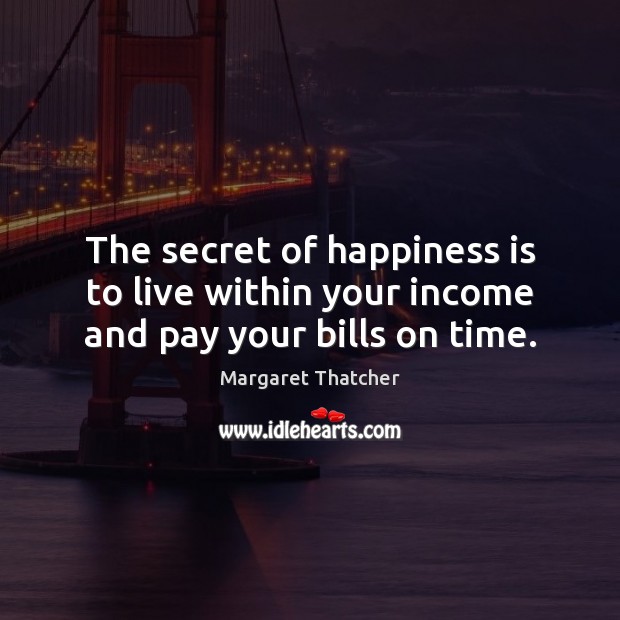 The secret of happiness is to live within your income and pay your bills on time. Margaret Thatcher Picture Quote