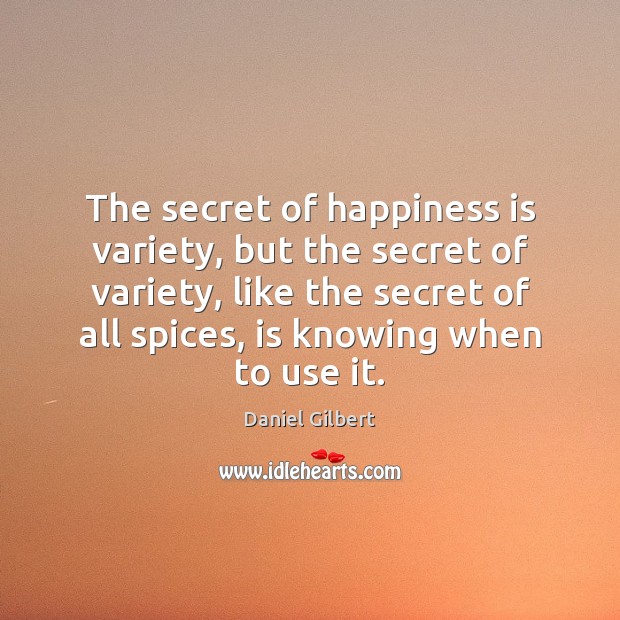 The secret of happiness is variety, but the secret of variety, like Daniel Gilbert Picture Quote