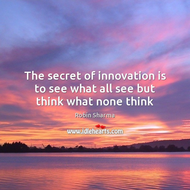 The secret of innovation is to see what all see but think what none think Robin Sharma Picture Quote