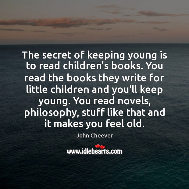 The secret of keeping young is to read children’s books. You read John Cheever Picture Quote