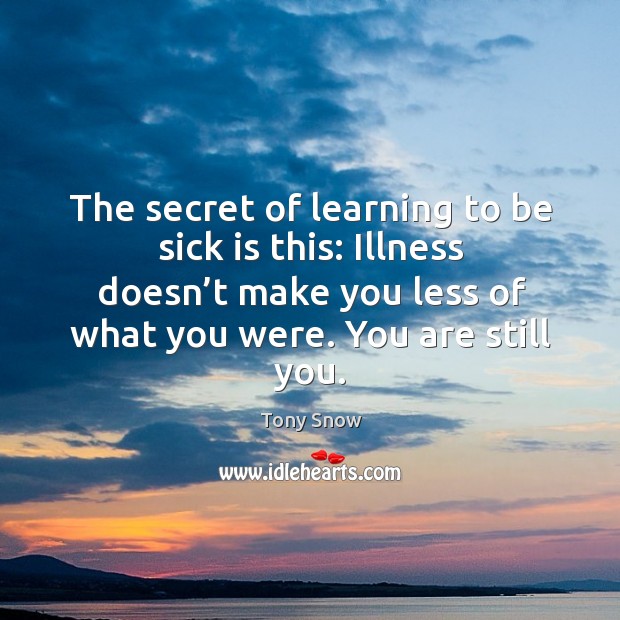 The secret of learning to be sick is this: illness doesn’t make you less of what you were. You are still you. Tony Snow Picture Quote