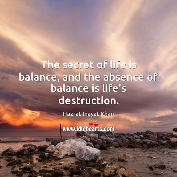 The secret of life is balance, and the absence of balance is life’s destruction. Hazrat Inayat Khan Picture Quote