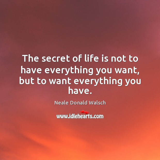 The secret of life is not to have everything you want, but to want everything you have. Neale Donald Walsch Picture Quote