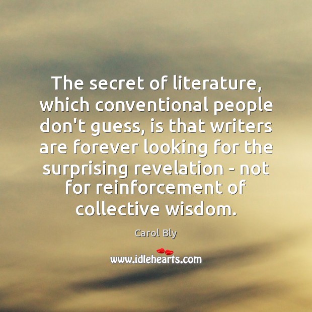 The secret of literature, which conventional people don’t guess, is that writers Carol Bly Picture Quote