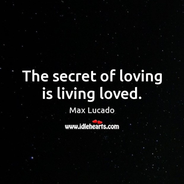 The secret of loving is living loved. Max Lucado Picture Quote