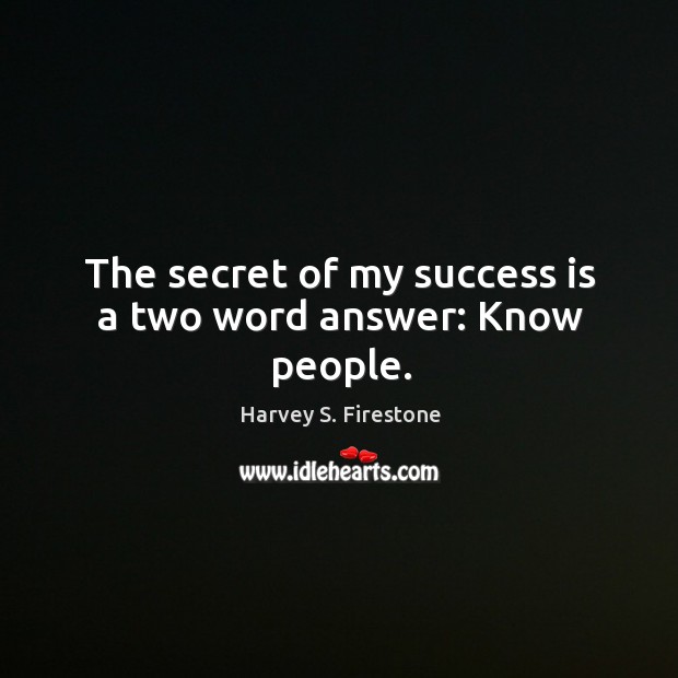 The secret of my success is a two word answer: know people. Harvey S. Firestone Picture Quote