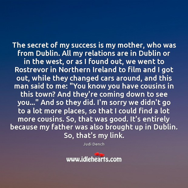 The secret of my success is my mother, who was from Dublin. Judi Dench Picture Quote