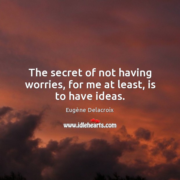 The secret of not having worries, for me at least, is to have ideas. Eugène Delacroix Picture Quote