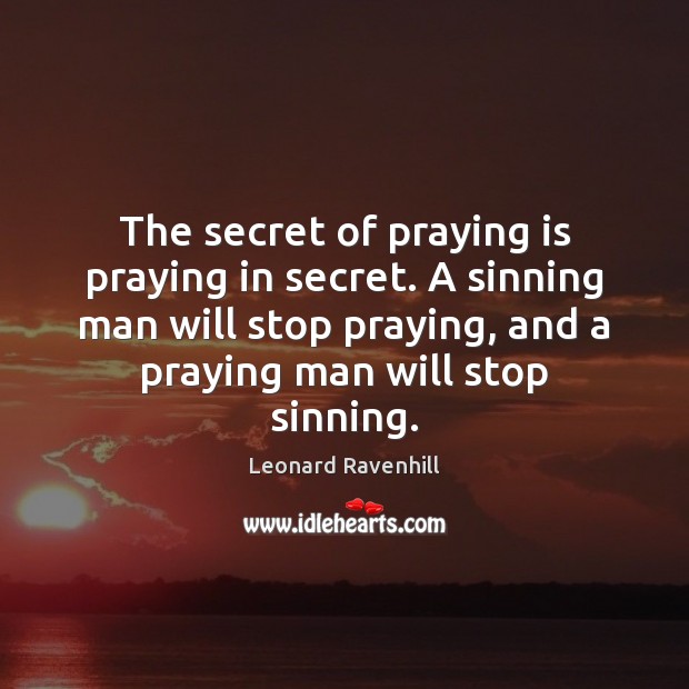 The secret of praying is praying in secret. A sinning man will Leonard Ravenhill Picture Quote