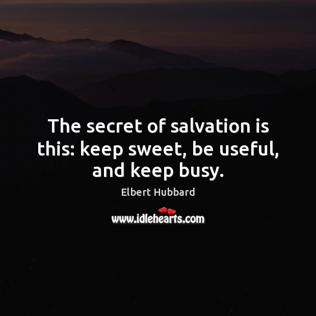 The secret of salvation is this: keep sweet, be useful, and keep busy. Elbert Hubbard Picture Quote