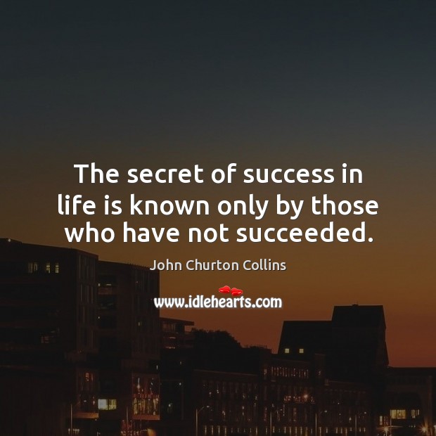 The secret of success in life is known only by those who have not succeeded. John Churton Collins Picture Quote