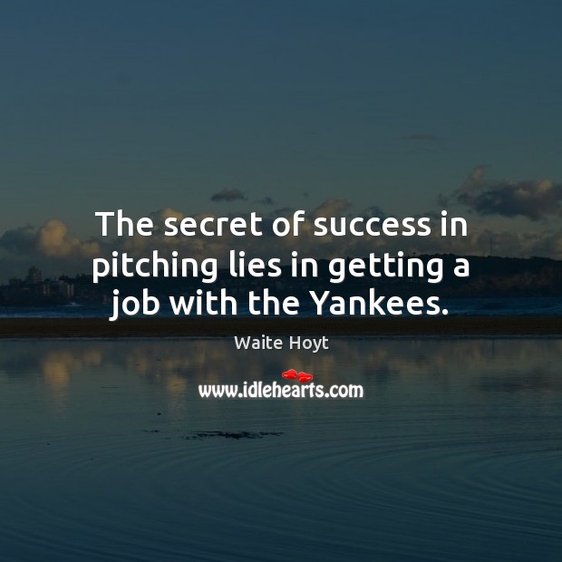 The secret of success in pitching lies in getting a job with the Yankees. Waite Hoyt Picture Quote