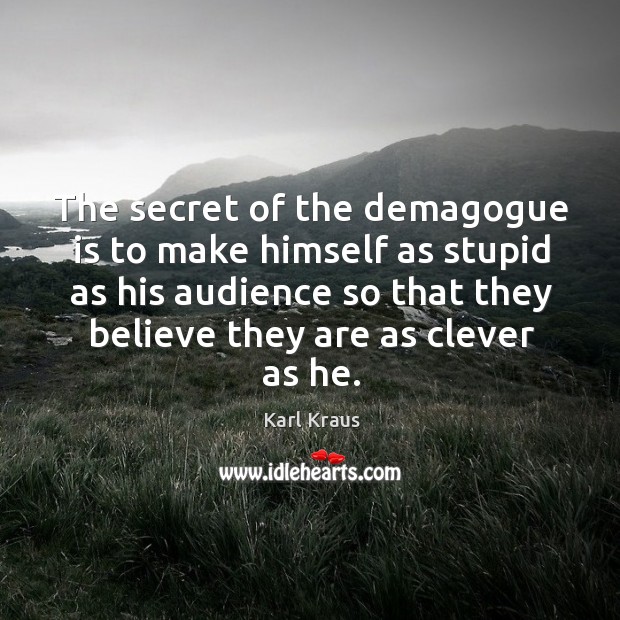 The secret of the demagogue is to make himself as stupid as his audience so that Karl Kraus Picture Quote