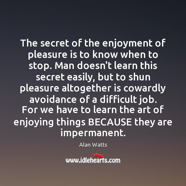The secret of the enjoyment of pleasure is to know when to Alan Watts Picture Quote