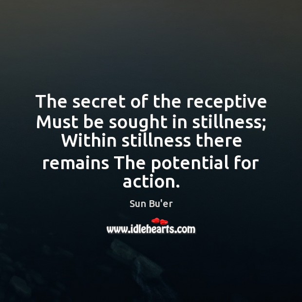 The secret of the receptive Must be sought in stillness; Within stillness Image