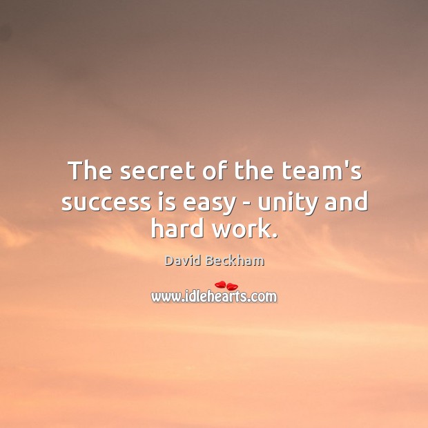 The secret of the team’s success is easy – unity and hard work. David Beckham Picture Quote
