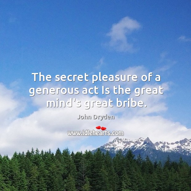 The secret pleasure of a generous act Is the great mind’s great bribe. John Dryden Picture Quote