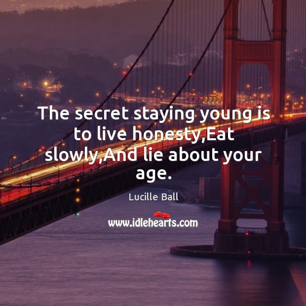 The secret staying young is to live honesty,eat slowly,and lie about your age. Image