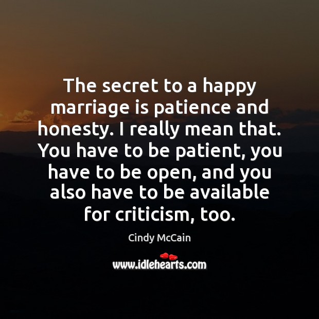 The secret to a happy marriage is patience and honesty. I really Cindy McCain Picture Quote