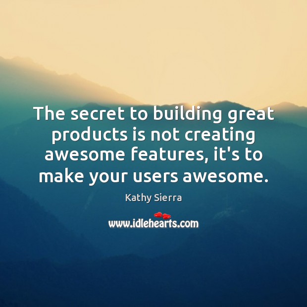 The secret to building great products is not creating awesome features, it’s Kathy Sierra Picture Quote