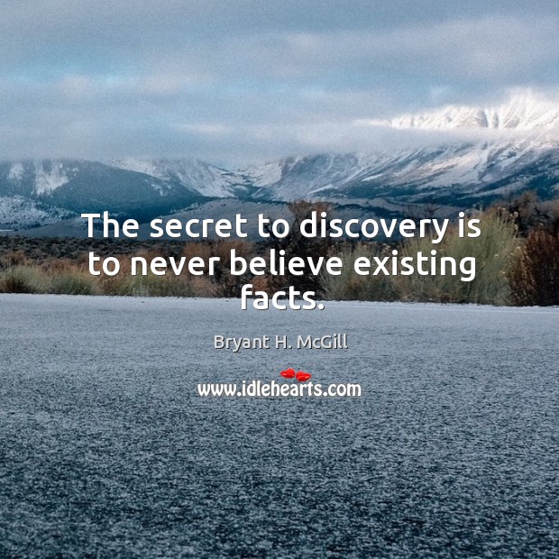 The secret to discovery is to never believe existing facts. Bryant H. McGill Picture Quote