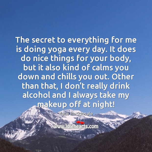 The secret to everything for me is doing yoga every day. It Kate Beckinsale Picture Quote