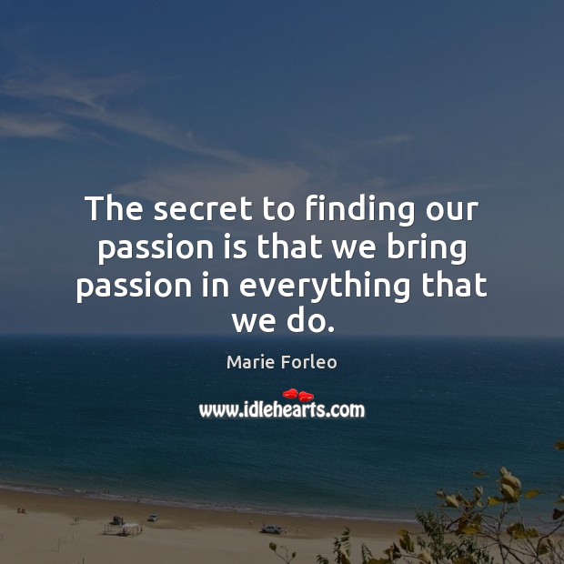 The secret to finding our passion is that we bring passion in everything that we do. Marie Forleo Picture Quote