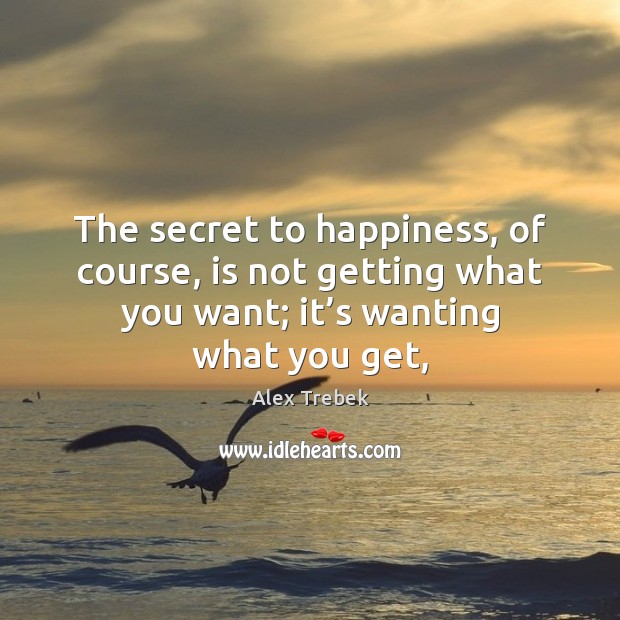 The secret to happiness, of course, is not getting what you want; Alex Trebek Picture Quote