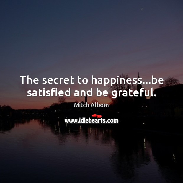 The secret to happiness…be satisfied and be grateful. 