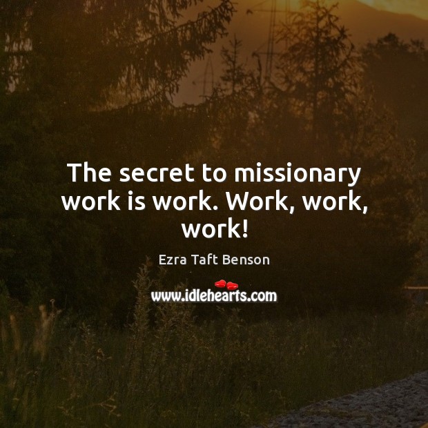 The secret to missionary work is work. Work, work, work! Ezra Taft Benson Picture Quote