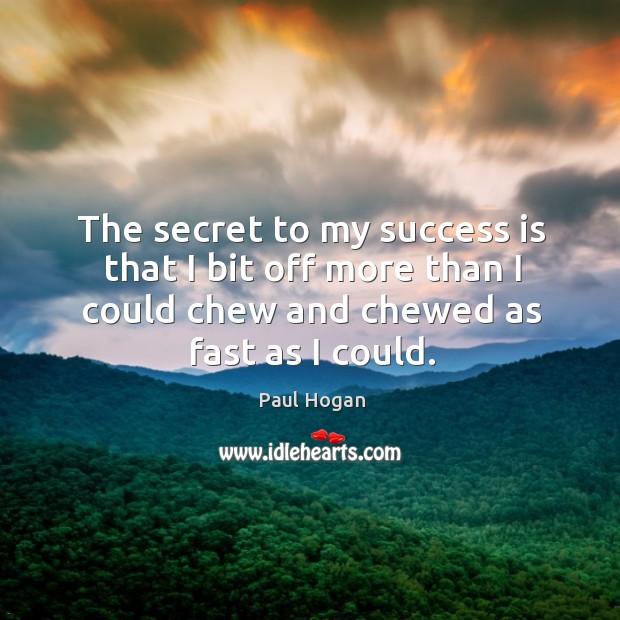 The secret to my success is that I bit off more than I could chew and chewed as fast as I could. Image