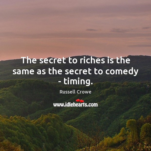 The secret to riches is the same as the secret to comedy – timing. Russell Crowe Picture Quote