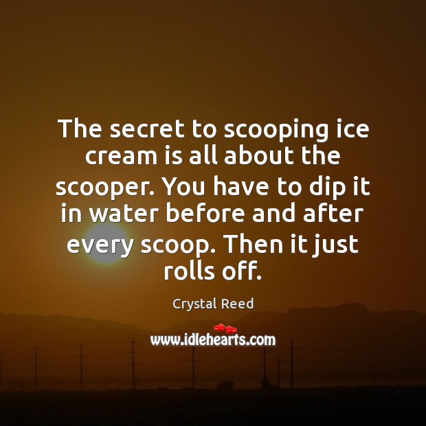 The secret to scooping ice cream is all about the scooper. You Crystal Reed Picture Quote
